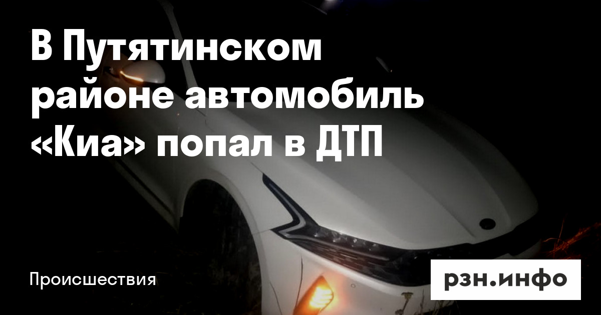 В Путятинском районе автомобиль «Киа» попал в ДТП — Новости — город ...