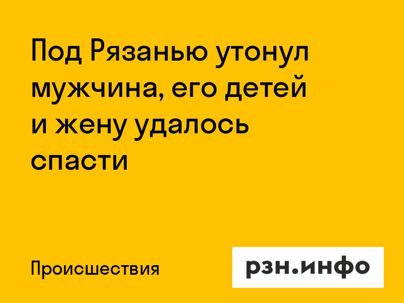 Под Рязанью утонул мужчина, его детей и жену удалось спасти