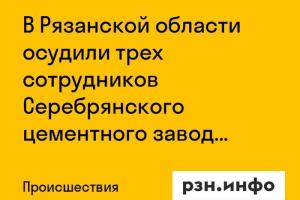 В Рязанской области осудили трех сотрудников Серебрянского цементного завода