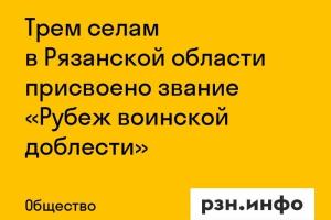 Трем селам в Рязанской области присвоено звание «Рубеж воинской доблести»