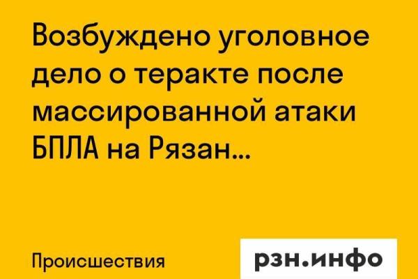 Возбуждено уголовное дело о теракте после массированной атаки БПЛА на Рязань