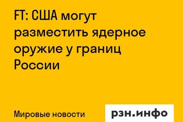 FT: США могут разместить ядерное оружие у границ России