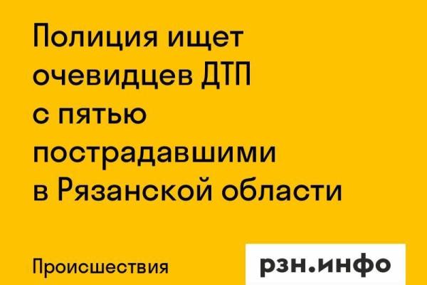 Полиция ищет очевидцев ДТП с пятью пострадавшими в Рязанской области