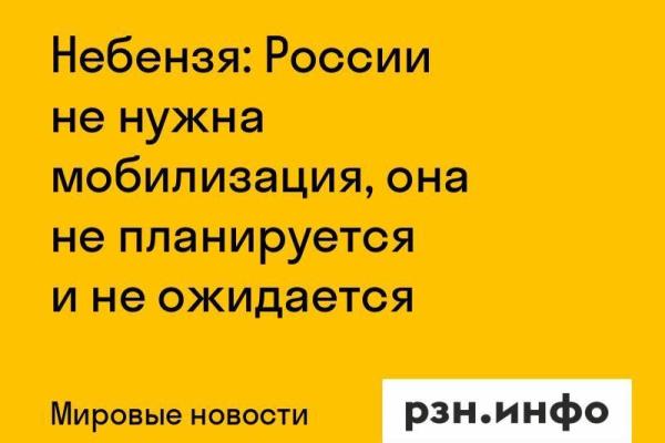 Небензя: России не нужна мобилизация, она не планируется и не ожидается