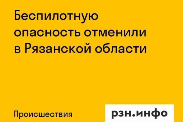 Беспилотную опасность отменили в Рязанской области