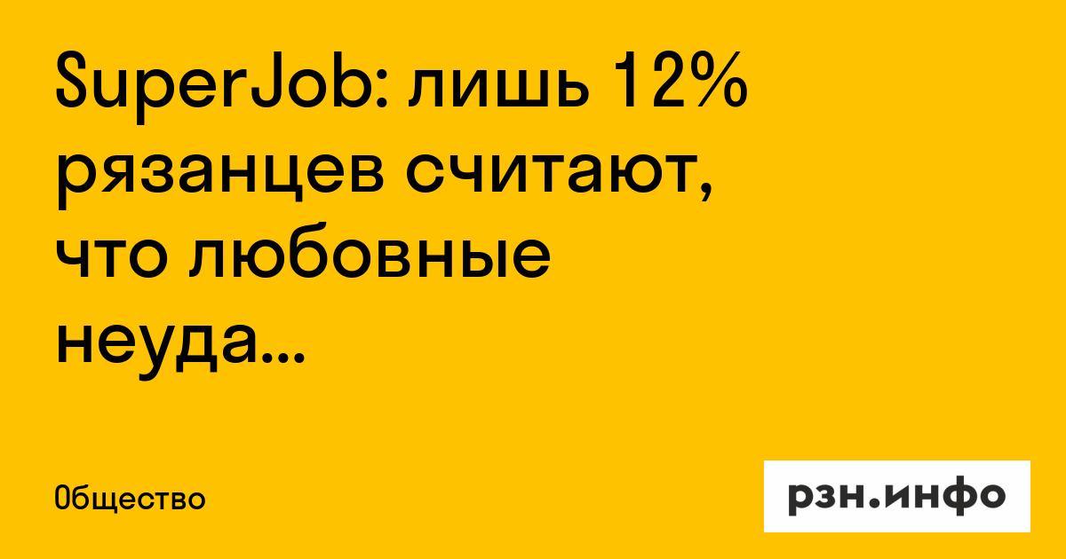 SuperJob: лишь 12% рязанцев считают, что любовные неудачи помогают в карьере — Новости за 07.09.2026 — город Рязань на городском сайте RZN.info