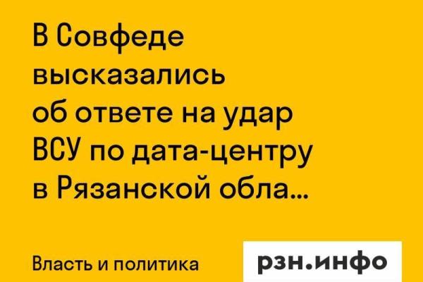 В Совфеде высказались об ответе на удар ВСУ по дата-центру в Рязанской области