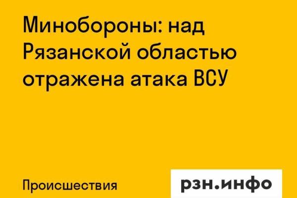 Минобороны: над Рязанской областью отражена атака ВСУ